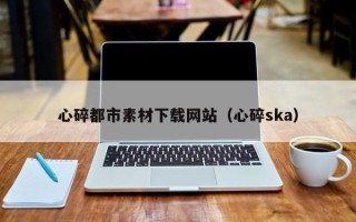 连云港心碎都市素材下载网站（心碎ska）